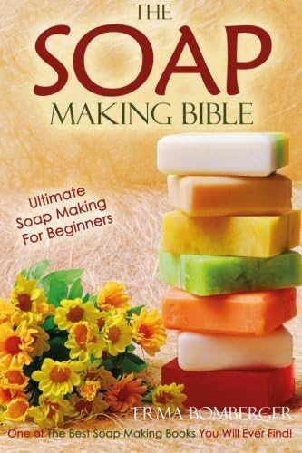 The Soap Making Bible - Ultimate Soap Making For Beginners: One of The Best Soap Making Books You Will Ever Find!