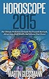 Horoscope 2015: The Ultimate Predictions To Guide You Towards Best Luck, Attract Love, Build Wealth, And Advance Your Career Opportunities