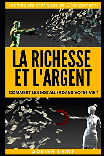 LA RICHESSE ET L'ARGENT: COMMENT LES INSTALLER DANS VOTRE VIE ? Techniques Pratiques de Changements by Adrien LEMY