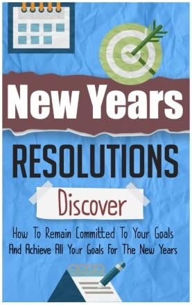 New Years Resolutions - Discover How To Remain Committed To Your Goals And Achieve All Your Goals For The New Years (New Years Resolution Guide, New Years Goal, New Years Resolution)
