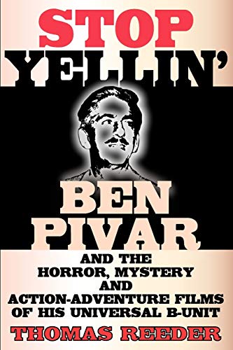 Stop Yellin' - Ben Pivar and the Horror, Mystery, and Action-Adventure Films of His Universal B Unit by Thomas Reeder