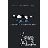 Building AI Agents: A Hands-On Guide to Goal-Driven Agents with Python (The Practical Tech Guide Series)