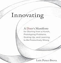 Innovating: A Doer's Manifesto for Starting from a Hunch, Prototyping Problems, Scaling Up, and Learning to Be Productively Wrong Innovating: A Doer's Manifesto for Starting from a Hunch, Prototyping Problems, Scaling Up, and Learning to Be Productively Wrong