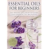 Essential Oils for Beginners: The Where To &amp; How To Guide For Essential Oil Beginners (Essential Oils for Beginners)
