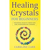 Healing Crystals For Beginners: Mastering Healing Vibrations and Supercharging Chakras