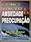 Livro Como Vencer Ansiedades e Preocupações