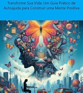 Livro Transforme Sua Vida: Um Guia Prático de Autoajuda para Construir uma Mente Positiva: Descubra como transformar pensamentos e hábitos para alcançar a paz interior e o sucesso
