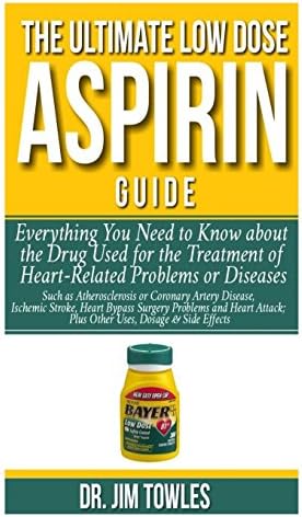 The Ultimate Low Dose Aspirin Guide:: Everything you Need to Know about theDrug Used for the Treatment of Heart related Problems or Diseases such as ... Right Dosage,Other Uses&Side Effects