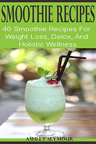 SMOOTHIE RECIPES: 40 Smoothie Recipes For Weight Loss, Detox, And Holistic Wellness by Ashley Seymour