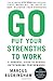 Go Put Your Strengths to Work: 6 Powerful Steps to Achieve Outstanding Performance