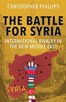 The Battle for Syria: International Rivalry in the New Middle East by [Phillips, Christopher]