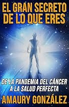 El Gran Secreto de lo que Eres: De la pandemia del cáncer a la salud perfecta (Spanish Edition) El Gran Secreto de lo que Eres: De la pandemia del cáncer a la salud perfecta (Spanish Edition)