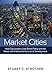 Market Cities: How City Leaders Use Smart Policy and the Power of the Market for Economic Development