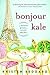 Bonjour Kale: A Memoir of Paris, Love, and Recipes