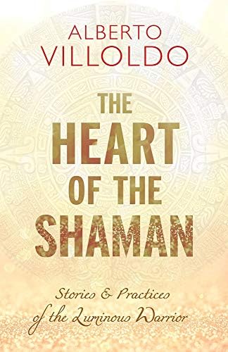 The Heart of the Shaman: Stories & Practices of the Luminous Warrior