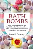 Bath Bombs: How to Make Beautiful and Nourishing Bath Bombs At Home, Using Cheap and Non-toxic Ingre