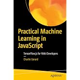 Practical Machine Learning in JavaScript: TensorFlow.js for Web Developers