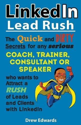 Download Linkedin Lead Rush: The Quick and Dirty Secrets for Any Serious Coach, Trainer, Consultant or Speaker Who Wants to Attract a Rush of New Leads & Clients with Linkedin