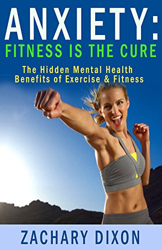 Anxiety: Fitness Is The Cure: The Hidden Mental Health Benefits Of Exercise & Fitness ($1000 worth o by Zachary Dixon