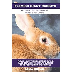 Flemish Giant Rabbits: Flemish Giant Rabbit Breeding, Buying, Care, Cost, Keeping, Health, Supplies, Food, Rescue and More Included! A Complete Flemis