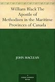 William Black The Apostle of Methodism in the Maritime Provinces of Canada by