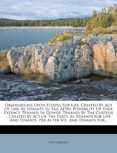 Observations Upon Estates For Life: Created By Act Of Law, As Tenants In Tail After Possibility Of Issue Extinct, Tenants In Dower, Tenants By The ... Tenants, Per Auter Vie, And Tenants For...