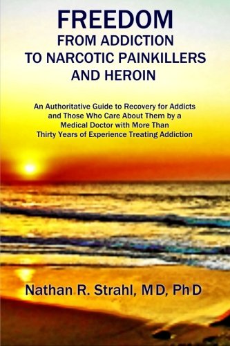 Freedom from Addiction to Narcotic Painkillers and Heroin: An Authoritative Guide to Recovery for Addicts and Those Who Care About Them by a Medical ... Thirty Years of Experience Treating Addiction