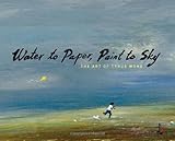 Water to Paper, Paint to Sky: The Art of Tyrus Wong by Tyrus Wong, Michael Labrie