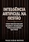 Livro INTELIGÊNCIA ARTIFICIAL NA GESTÃO: COMO DECIDIR MELHOR QUANDO A TECNOLOGIA PENSA MAIS RÁPIDO QUE VOCÊ