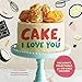 Cake, I Love You: Decadent, Delectable, and Do-able Recipes (Cake Cookbook, Dessert Cookbook, Easy Sweets Recipes)