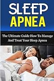 Sleep Apnea: The Ultimate Guide How To Manage And Treat Your Sleep Apnea (Sleep Apnea Machine, Sleep Apnea Guide, Sleep Apnea Cure, Sleep Apnea Treatment, Sleep Apnea Solution) (Volume 5)