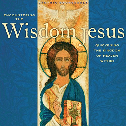 Encountering the Wisdom Jesus: Quickening the Kingdom of Heaven Within by Cynthia Bourgeault