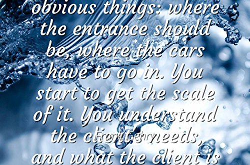 Frank Gehry - Famous Quotes Laminated POSTER PRINT 24x20 - I make a model of the site. There are some obvious things: where the entrance should be, where the cars have to go in. You start to get the