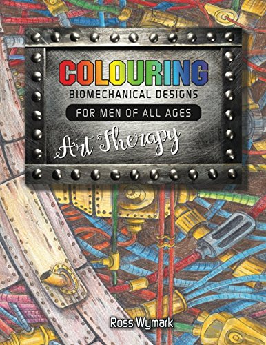 Colouring Biomechanical Designs For Men Of All Ages Art Therapy (Colouring For Men of all Ages Art Therapy) by Ross Wymark