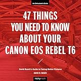 47 Things You Need to Know About Your Canon EOS Rebel T6: David Busch's Guide to Taking Better Pictu