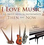 I Love Music: All About Musical Instruments Then and Now: Music Instruments for Kids (Children's Music Books)