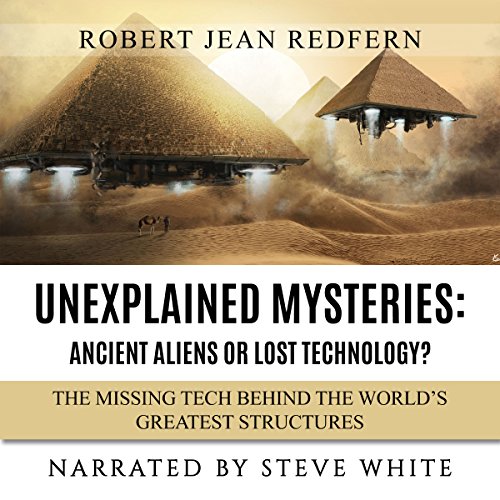 Unexplained Mysteries - Ancient Aliens or Lost Technology? - The Missing Tech Behind the World's Greatest Structures: UFOs, ETs, and Ancient Engineers Book 1
