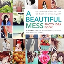 A Beautiful Mess Photo Idea Book: 95 Inspiring Ideas for Photographing Your Friends, Your World, and Yourself A Beautiful Mess Photo Idea Book: 95 Inspiring Ideas for Photographing Your Friends, Your World, and Yourself