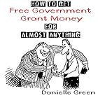 How to Get Free Government Grant Money for Almost Anything: How to Get Free Government Grants and Money
