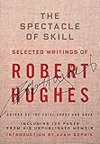 The Spectacle of Skill: Selected Writings of Robert Hughes by 