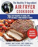 The Healthy 5-Ingredient Air Fryer Cookbook: 70 Easy Recipes to Bake, Fry, or Roast Your Favorite Fo The Healthy 5-Ingredient Air Fryer Cookbook: 70 Easy Recipes to Bake, Fry, or Roast Your Favorite Fo