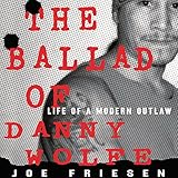 The Ballad of Danny Wolfe: Life of a Modern Outlaw by Joe Friesen, Audible Studios