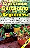 Container Gardening For Beginners 2nd Edition: The Essential Basics Of Container Gardening To Growing Fruits, Vegetables & Herbs In The Smallest Spaces! ... Gardening in Pots, Gardening for Beginners) by