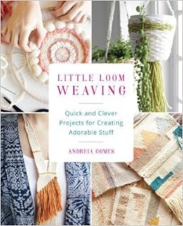 Little Loom Weaving: Quick and Clever Projects for Creating Adorable Stuff, by Andreia Gomes Little Loom Weaving: Quick and Clever Projects for Creating Adorable Stuff, by Andreia Gomes