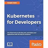 Kubernetes for Developers: Use Kubernetes to develop, test, and deploy your applications with the help of containers