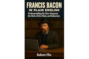 Francis Bacon in Plain English: Understanding the New Organon, the Idols of the Mind, and Induction (Philosophy in Plain Engl