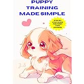 Puppy Training Made Simple: Step-by-Step Guide for First-Time Dog Owners: House training, crate & leash manners, basic commands, socialization, and behavior fixes for first-time dog owners