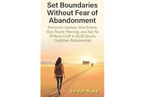 Set Boundaries Without Fear of Abandonment: Overcome Anxious Attachment, Stop People-Pleasing, and Say No Without Guilt to Bu