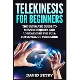 Telekinesis for Beginners: The Ultimate Guide to Moving Objects and Unleashing the Full Potential of Your Mind