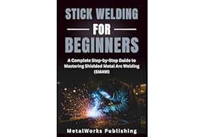 Stick Welding for Beginners: A Complete Step-by-Step Guide to Mastering Shielded Metal Arc Welding (SMAW) (The Beginner's Welding Series)